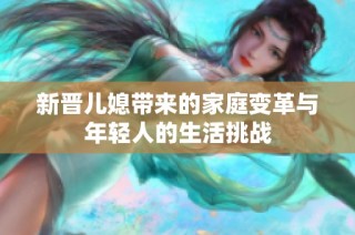 新晋儿媳带来的家庭变革与年轻人的生活挑战