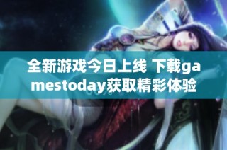 全新游戏今日上线 下载gamestoday获取精彩体验