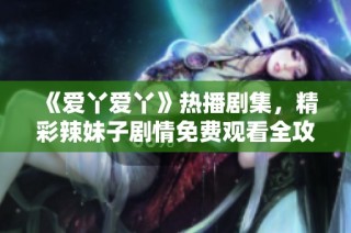 《爱丫爱丫》热播剧集，精彩辣妹子剧情免费观看全攻略