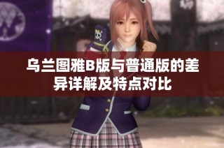 乌兰图雅B版与普通版的差异详解及特点对比