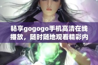 畅享gogogo手机高清在线播放，随时随地观看精彩内容