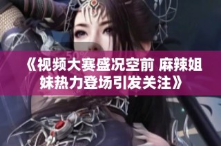 《视频大赛盛况空前 麻辣姐妹热力登场引发关注》
