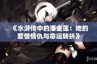 《水浒传中的潘金莲：她的爱恨情仇与命运转折》