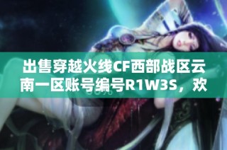 出售穿越火线CF西部战区云南一区账号编号R1W3S，欢迎咨询！