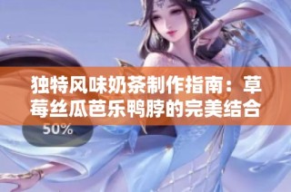 独特风味奶茶制作指南：草莓丝瓜芭乐鸭脖的完美结合