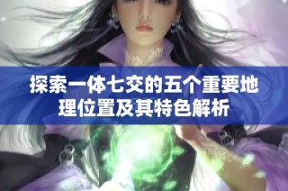 探索一体七交的五个重要地理位置及其特色解析