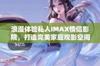 浪漫体验私人IMAX情侣影院，打造完美家庭观影空间