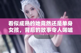 看似成熟的她竟然还是单身女孩，背后的故事令人唏嘘