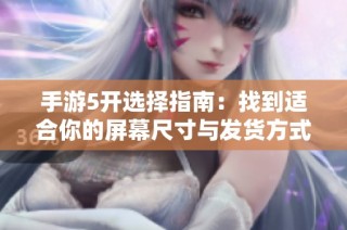 手游5开选择指南：找到适合你的屏幕尺寸与发货方式