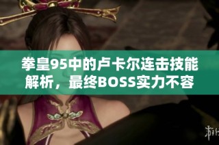 拳皇95中的卢卡尔连击技能解析，最终BOSS实力不容小觑