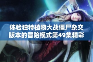 体验独特植物大战僵尸杂交版本的冒险模式第49集精彩内容