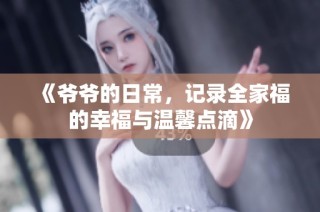 《爷爷的日常，记录全家福的幸福与温馨点滴》