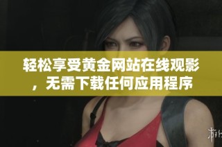 轻松享受黄金网站在线观影，无需下载任何应用程序