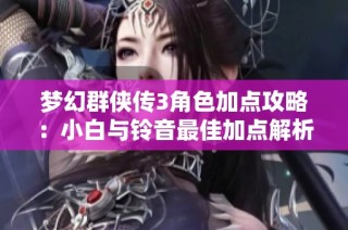 梦幻群侠传3角色加点攻略：小白与铃音最佳加点解析