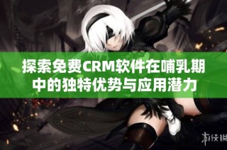探索免费CRM软件在哺乳期中的独特优势与应用潜力