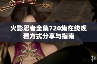 火影忍者全集720集在线观看方式分享与指南