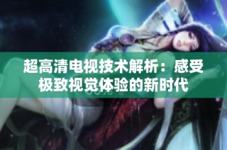 超高清电视技术解析：感受极致视觉体验的新时代