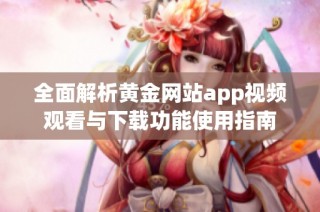 全面解析黄金网站app视频观看与下载功能使用指南