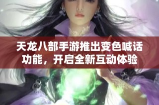 天龙八部手游推出变色喊话功能，开启全新互动体验