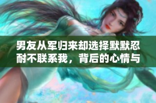男友从军归来却选择默默忍耐不联系我，背后的心情与故事