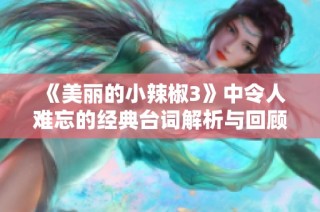 《美丽的小辣椒3》中令人难忘的经典台词解析与回顾