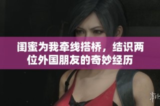 闺蜜为我牵线搭桥，结识两位外国朋友的奇妙经历