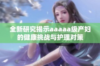 全新研究揭示aaaaa级产妇的健康挑战与护理对策