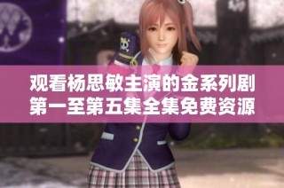 观看杨思敏主演的金系列剧第一至第五集全集免费资源分享