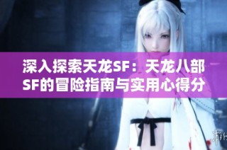深入探索天龙SF：天龙八部SF的冒险指南与实用心得分享