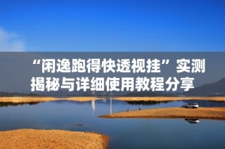 “闲逸跑得快透视挂”实测揭秘与详细使用教程分享