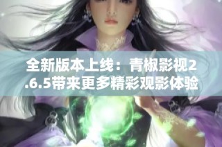 全新版本上线：青椒影视2.6.5带来更多精彩观影体验