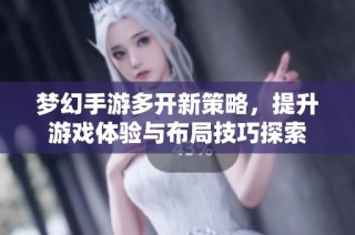 梦幻手游多开新策略，提升游戏体验与布局技巧探索