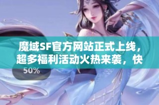 魔域SF官方网站正式上线，超多福利活动火热来袭，快来参与吧