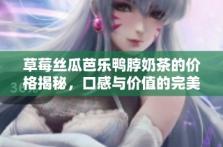 草莓丝瓜芭乐鸭脖奶茶的价格揭秘，口感与价值的完美结合