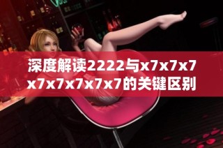 深度解读2222与x7x7x7x7x7x7x7x7的关键区别与应用解析