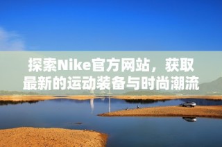 探索Nike官方网站，获取最新的运动装备与时尚潮流资讯