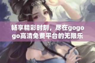 畅享精彩时刻，尽在gogogo高清免费平台的无限乐趣与精彩内容