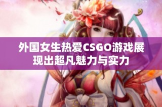 外国女生热爱CSGO游戏展现出超凡魅力与实力