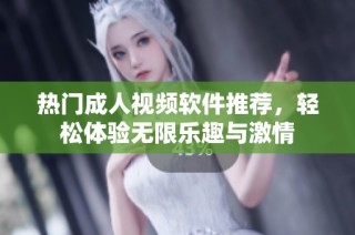 热门成人视频软件推荐，轻松体验无限乐趣与激情
