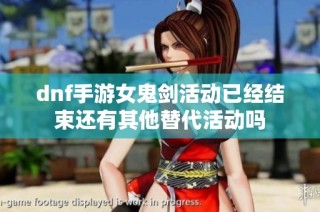 dnf手游女鬼剑活动已经结束还有其他替代活动吗