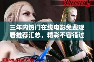 三年内热门在线电影免费观看推荐汇总，精彩不容错过