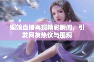 媚娘直播再现精彩瞬间，引发网友热议与围观