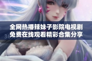 全网热播辣妹子影院电视剧免费在线观看精彩合集分享