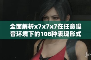全面解析x7x7x7在任意噪音环境下的108种表现形式