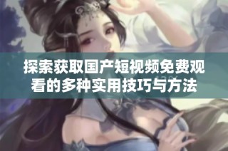 探索获取国产短视频免费观看的多种实用技巧与方法