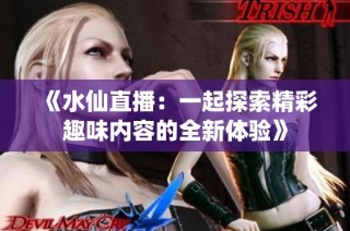 《水仙直播：一起探索精彩趣味内容的全新体验》