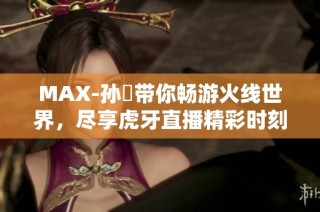 MAX-孙璟带你畅游火线世界，尽享虎牙直播精彩时刻