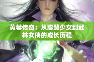 黄蓉传奇：从聪慧少女到武林女侠的成长历程