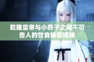 乾隆皇帝与小燕子之间不可告人的饮食秘密揭秘