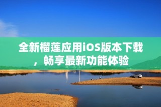 全新榴莲应用iOS版本下载，畅享最新功能体验